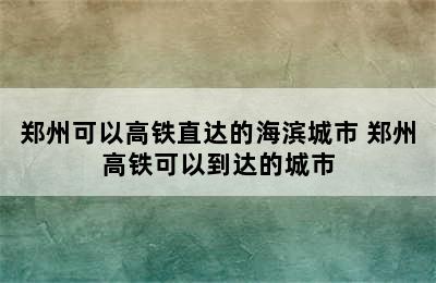 郑州可以高铁直达的海滨城市 郑州高铁可以到达的城市